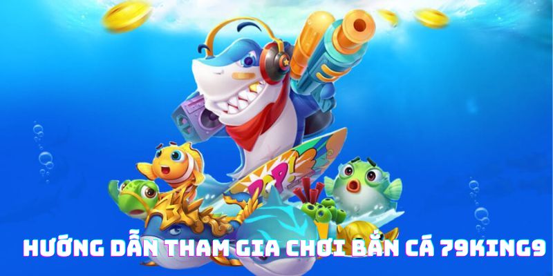 Hướng dẫn tham gia chơi bắn cá 79king9 siêu đơn giản và hiệu quả
