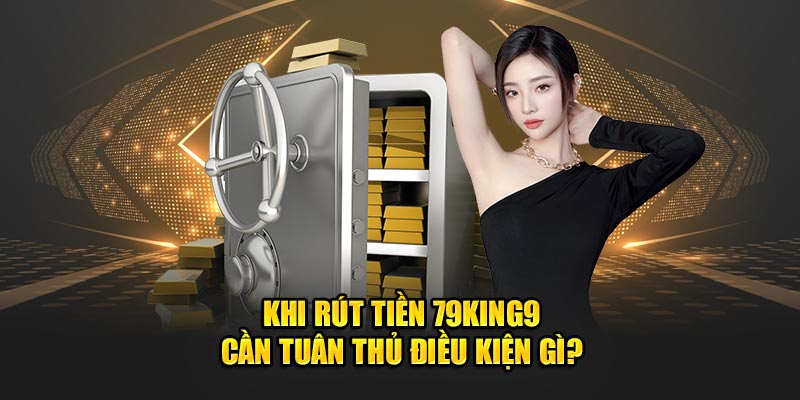 Khi rút tiền 79king9 cần tuân thủ điều kiện gì?