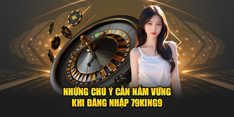 Những chú ý cần nắm vững khi đăng nhập 79King9
